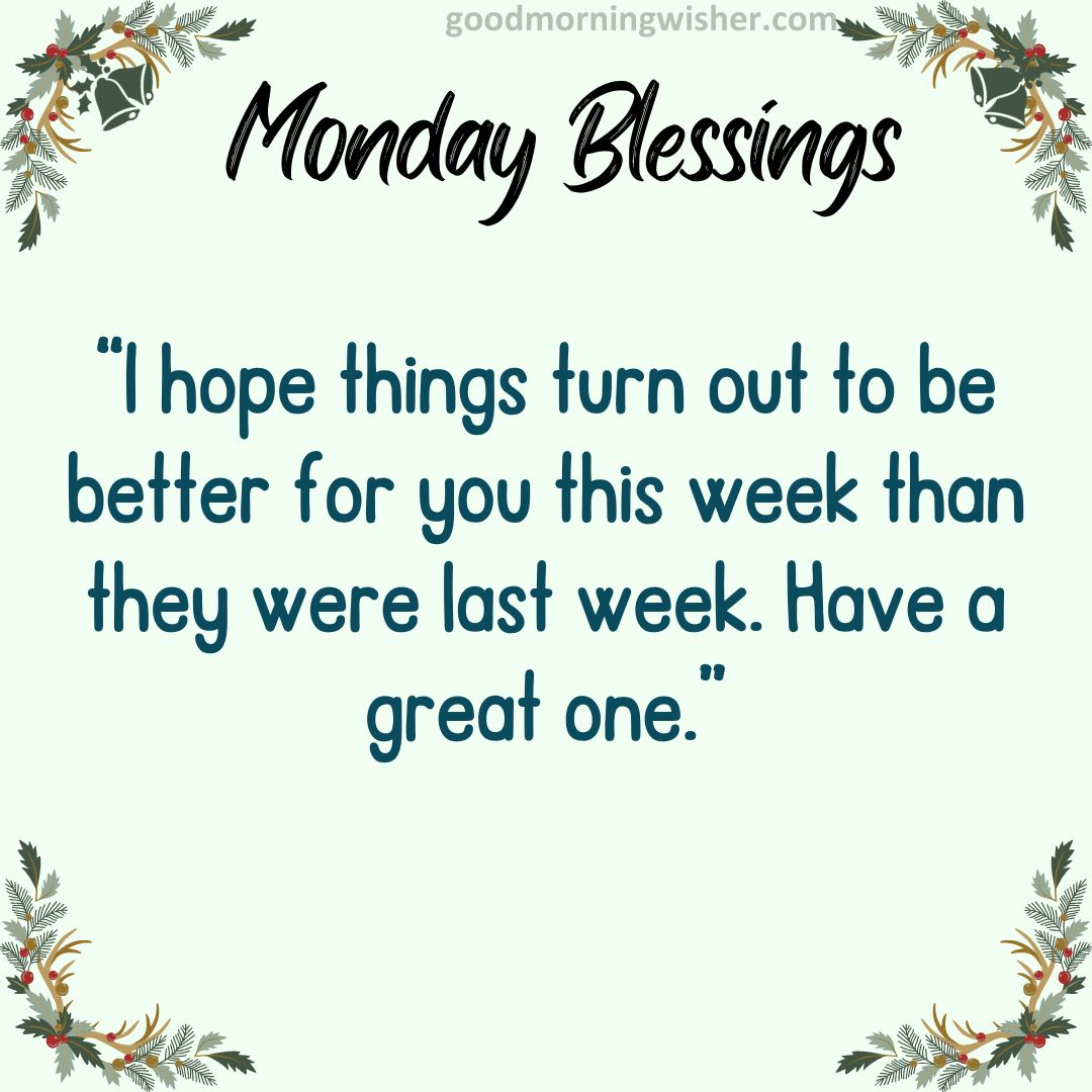 “I hope things turn out to be better for you this week than they were last week. Have a great one.”