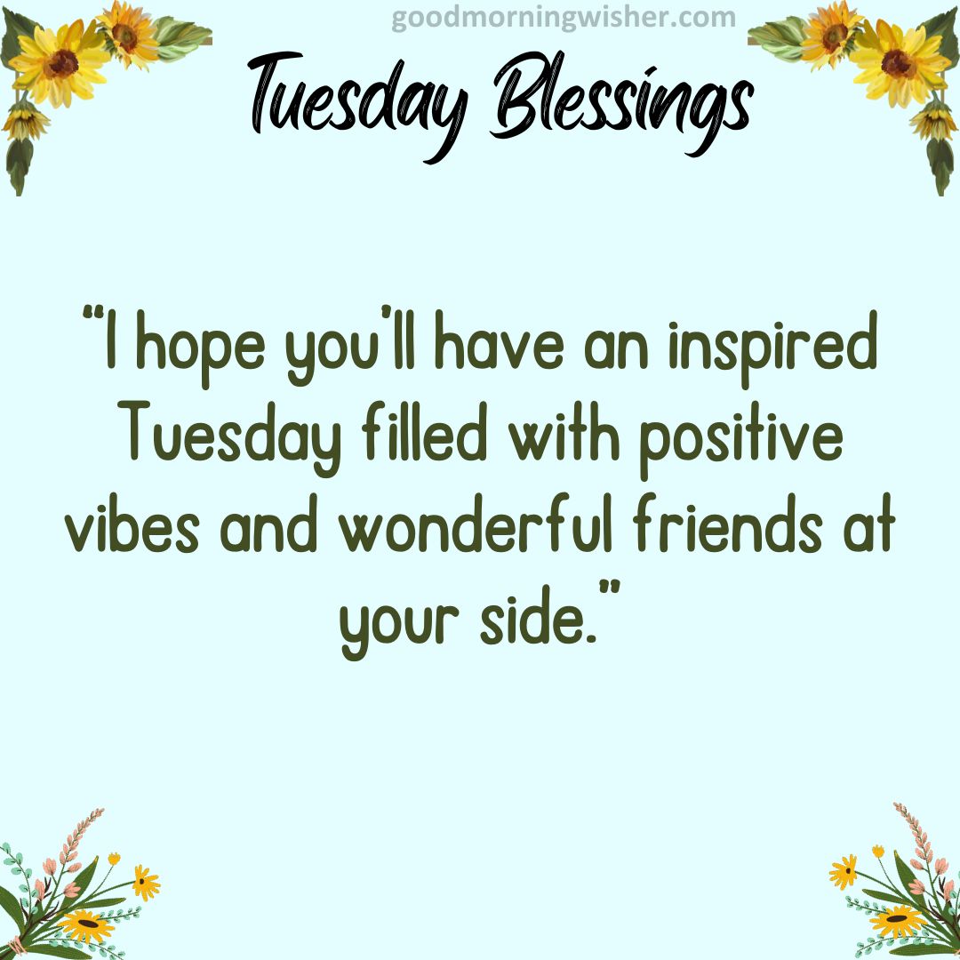 “I hope you’ll have an inspired Tuesday filled with positive vibes and wonderful friends at your side.”