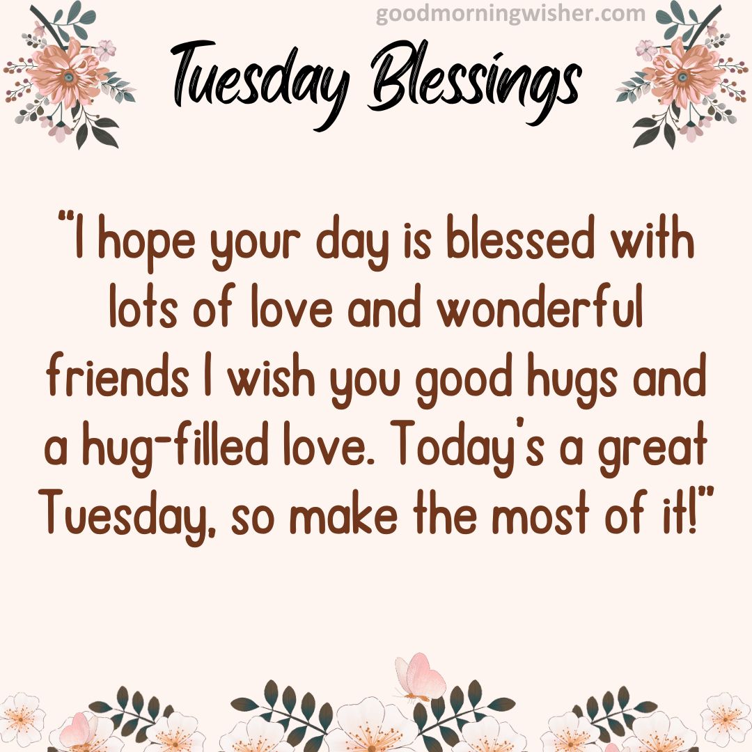 I hope your day is blessed with lots of love and wonderful friends I wish you good hugs and a hug-filled love.