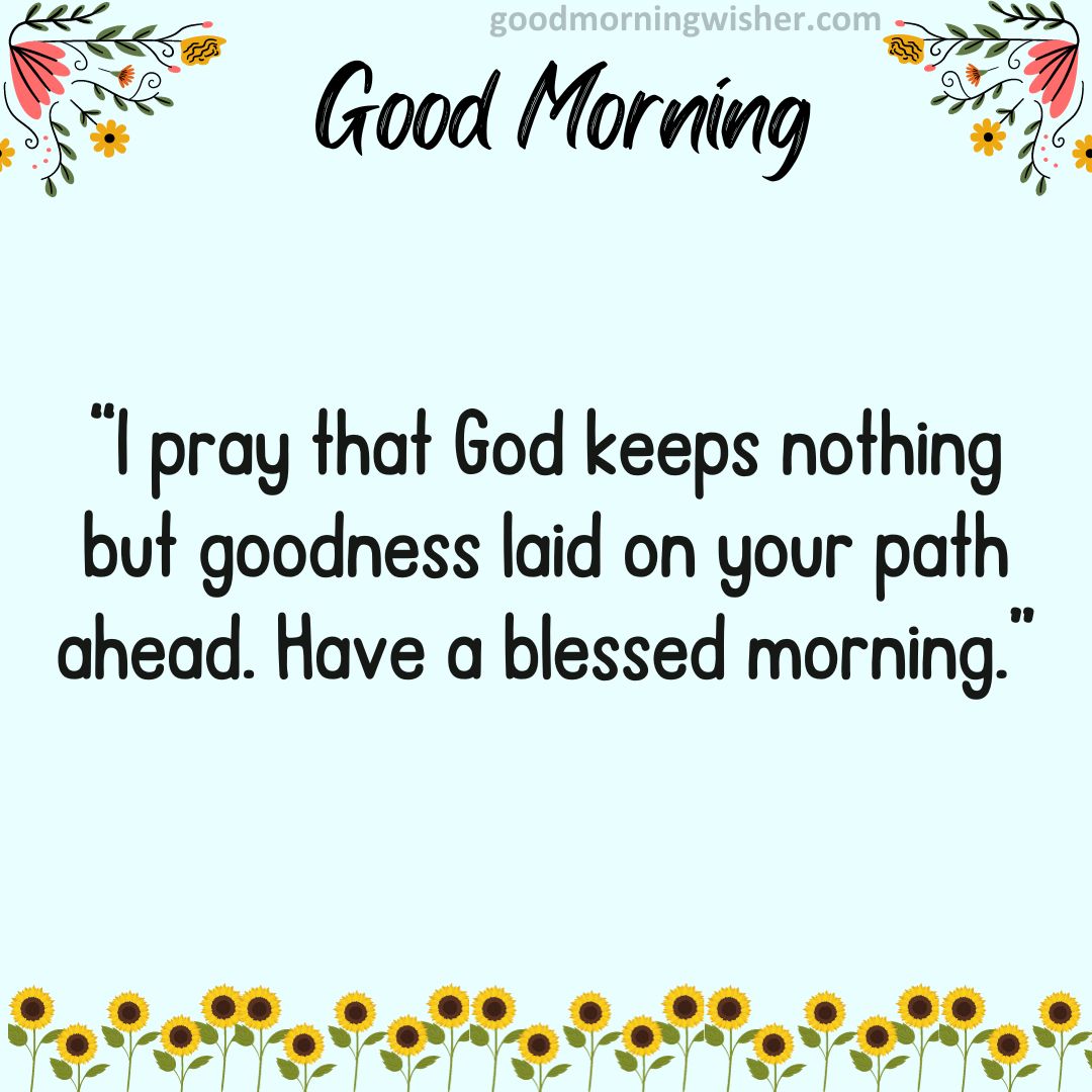 I pray that God keeps nothing but goodness laid on your path ahead. Have a blessed morning.