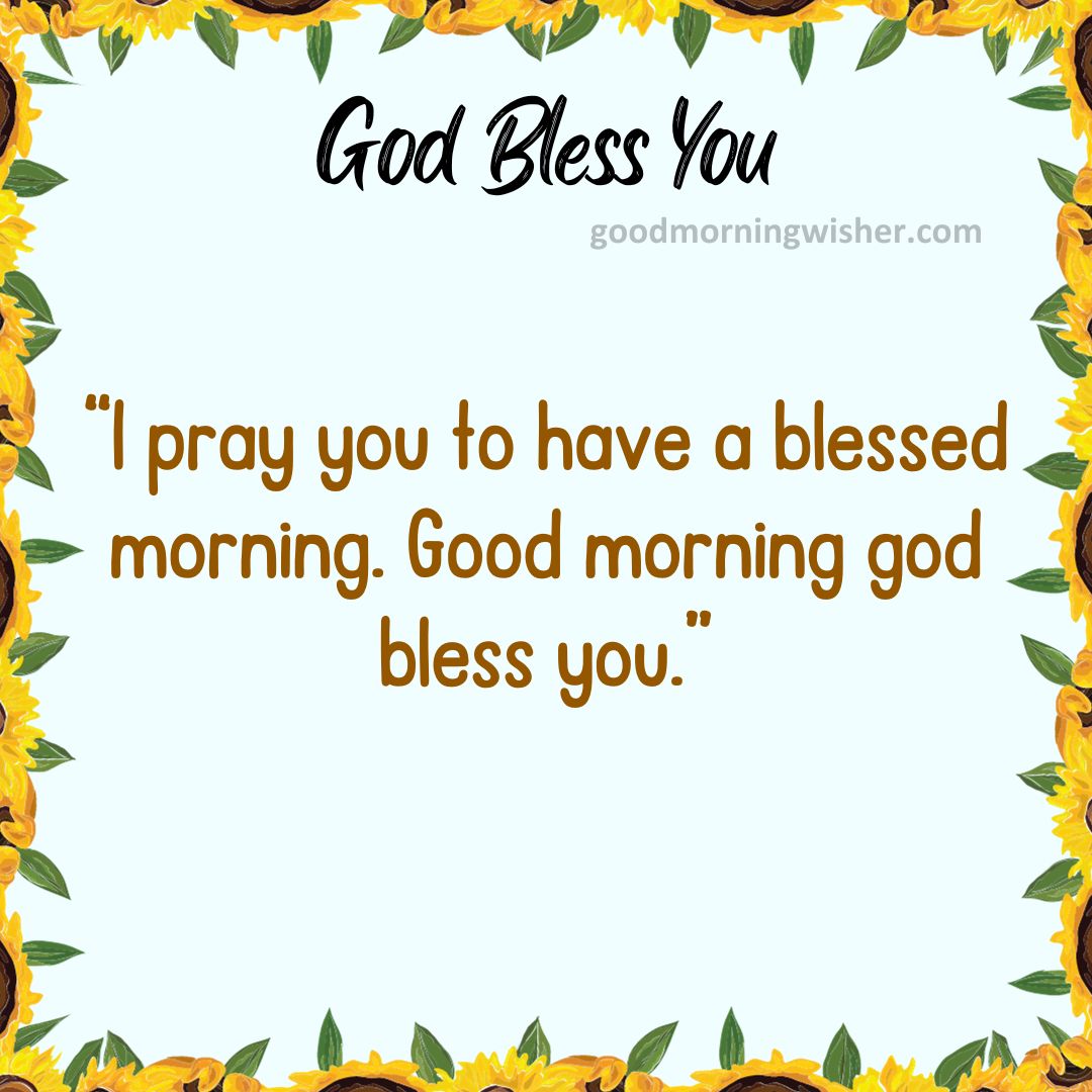 I pray you to have a blessed morning. Good morning god bless you.