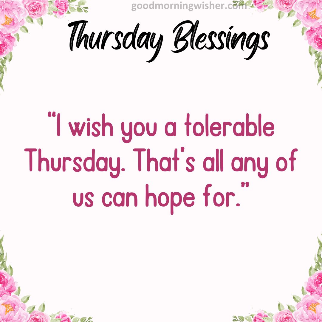 “I wish you a tolerable Thursday. That’s all any of us can hope for.