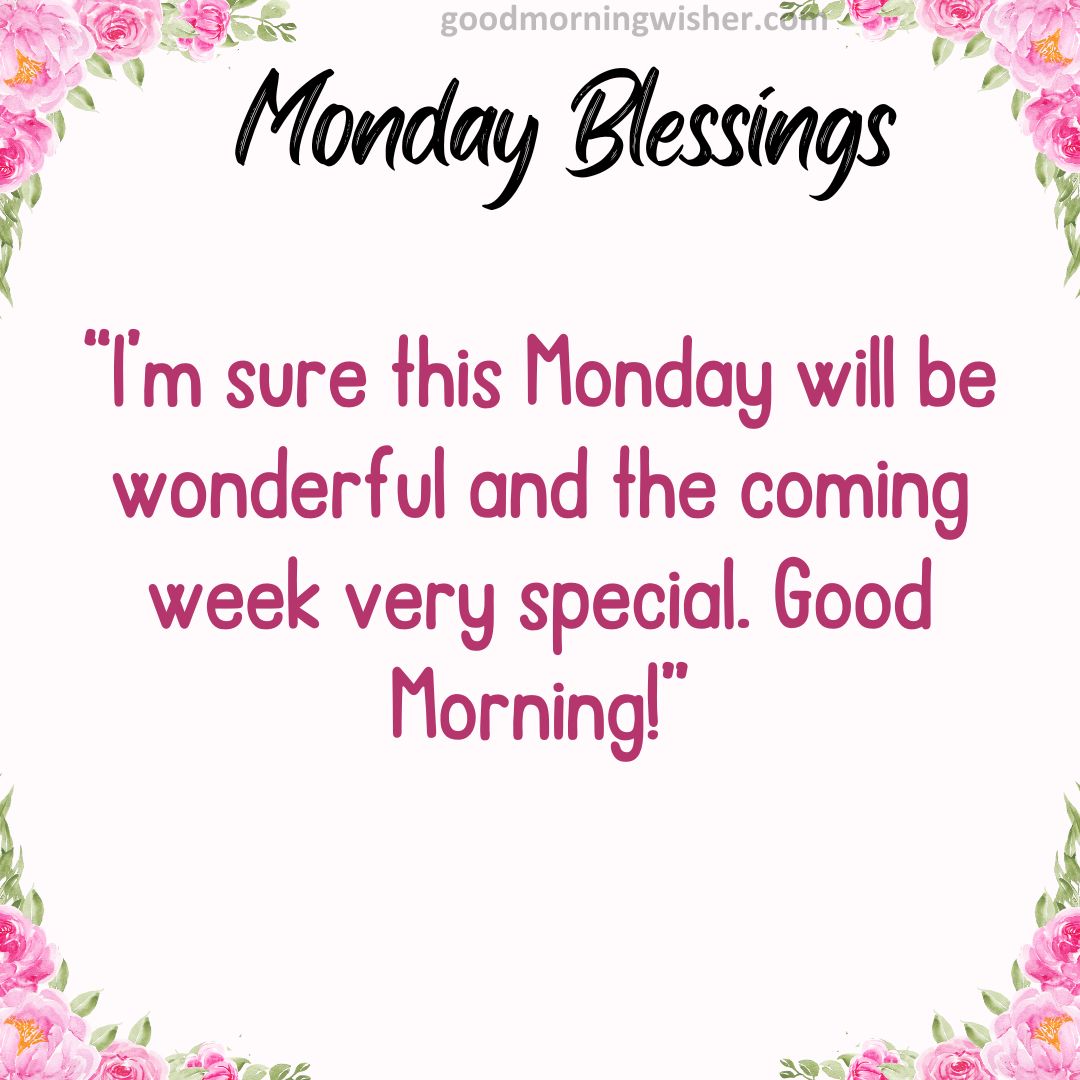 “I’m sure this Monday will be wonderful and the coming week very special. Good Morning!”