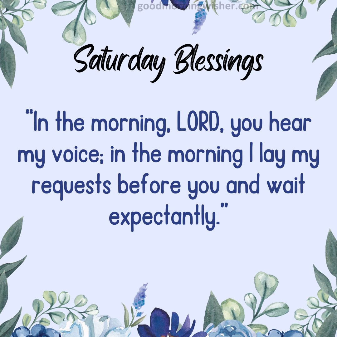 “In the morning, LORD, you hear my voice; in the morning I lay my requests before you and wait expectantly.”