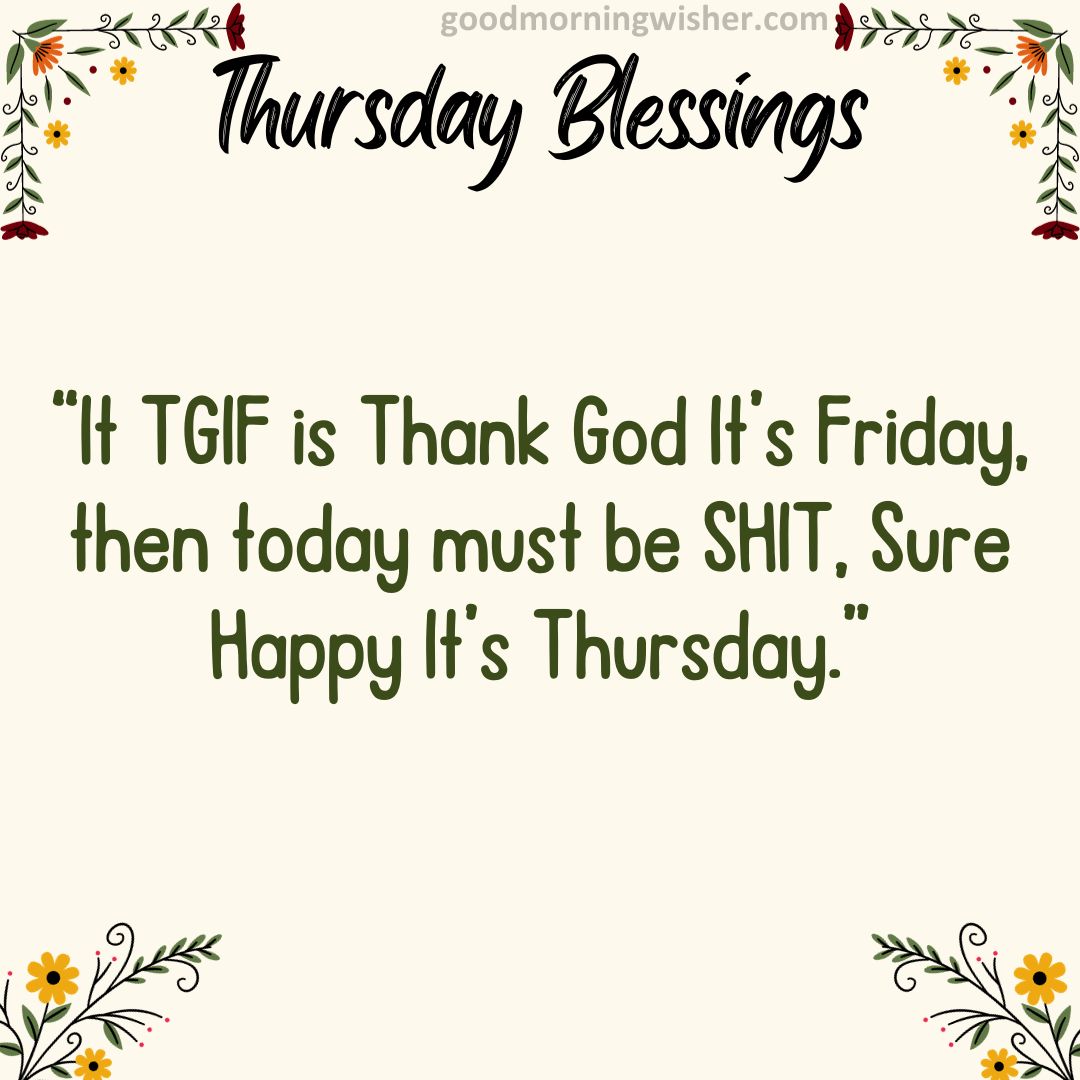 “It TGIF is Thank God It’s Friday, then today must be SHIT, Sure Happy It’s Thursday.”