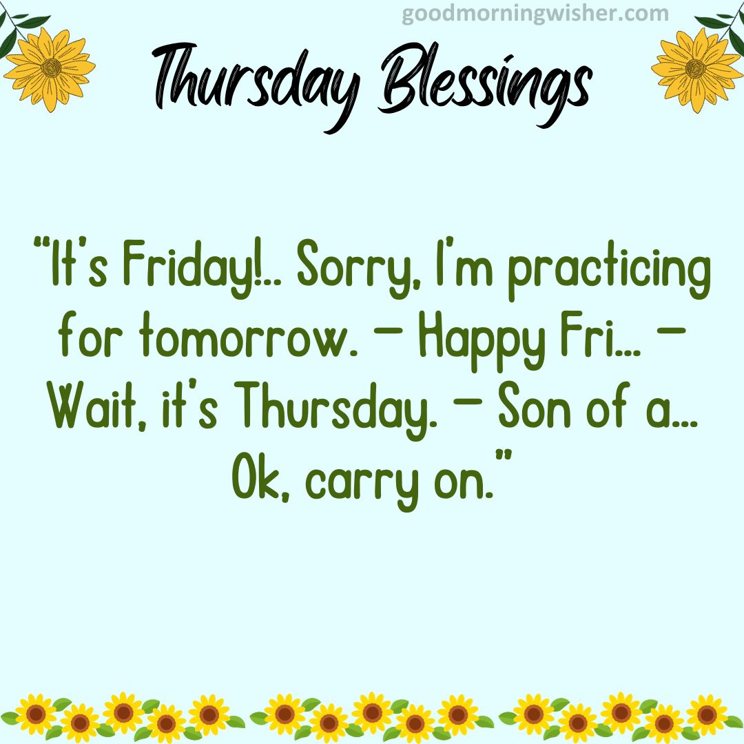 “It’s Friday!.. Sorry, I’m practicing for tomorrow. — Happy Fri… — Wait, it’s Thursday.