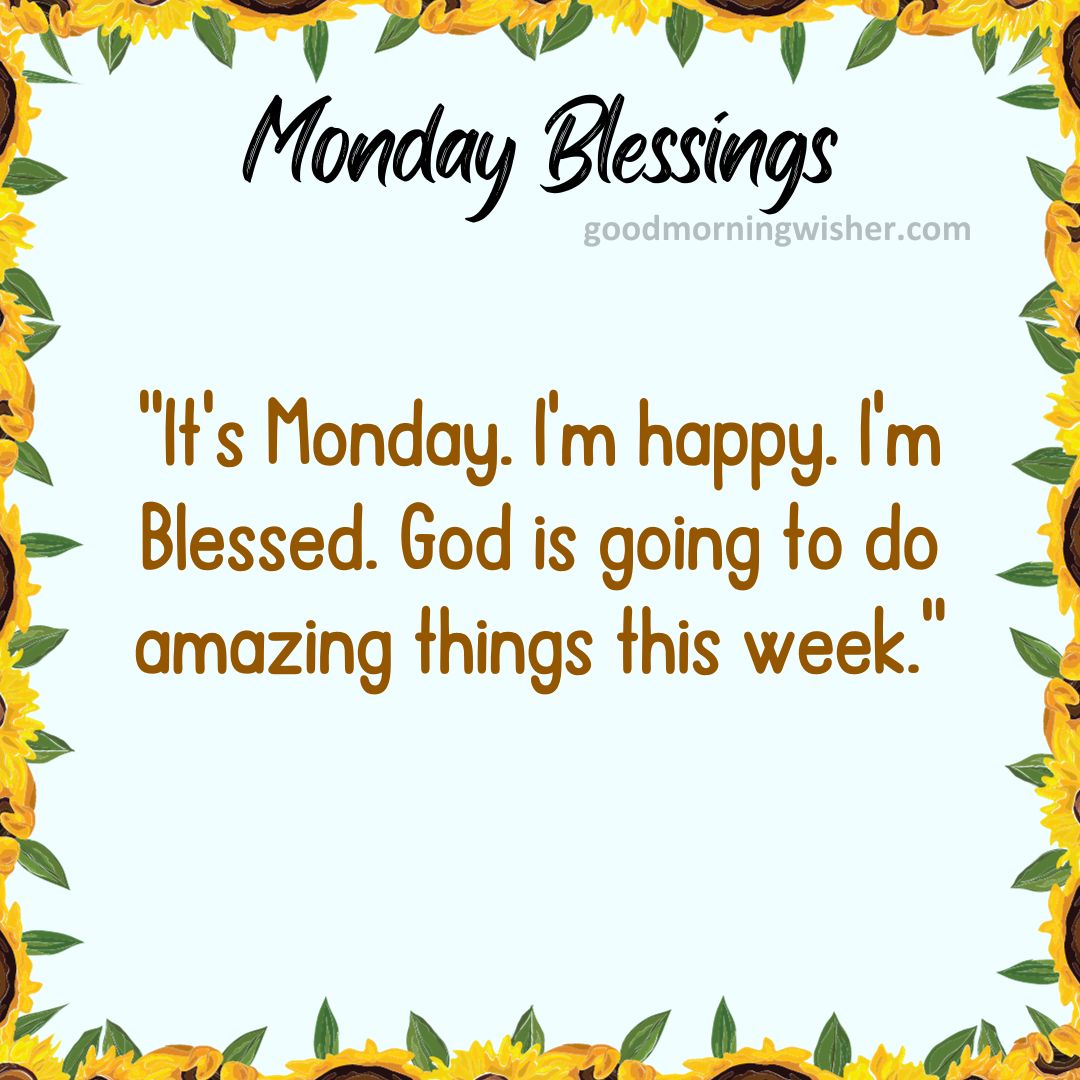 It’s Monday. I’m happy. I’m Blessed. God is going to do amazing things this week.