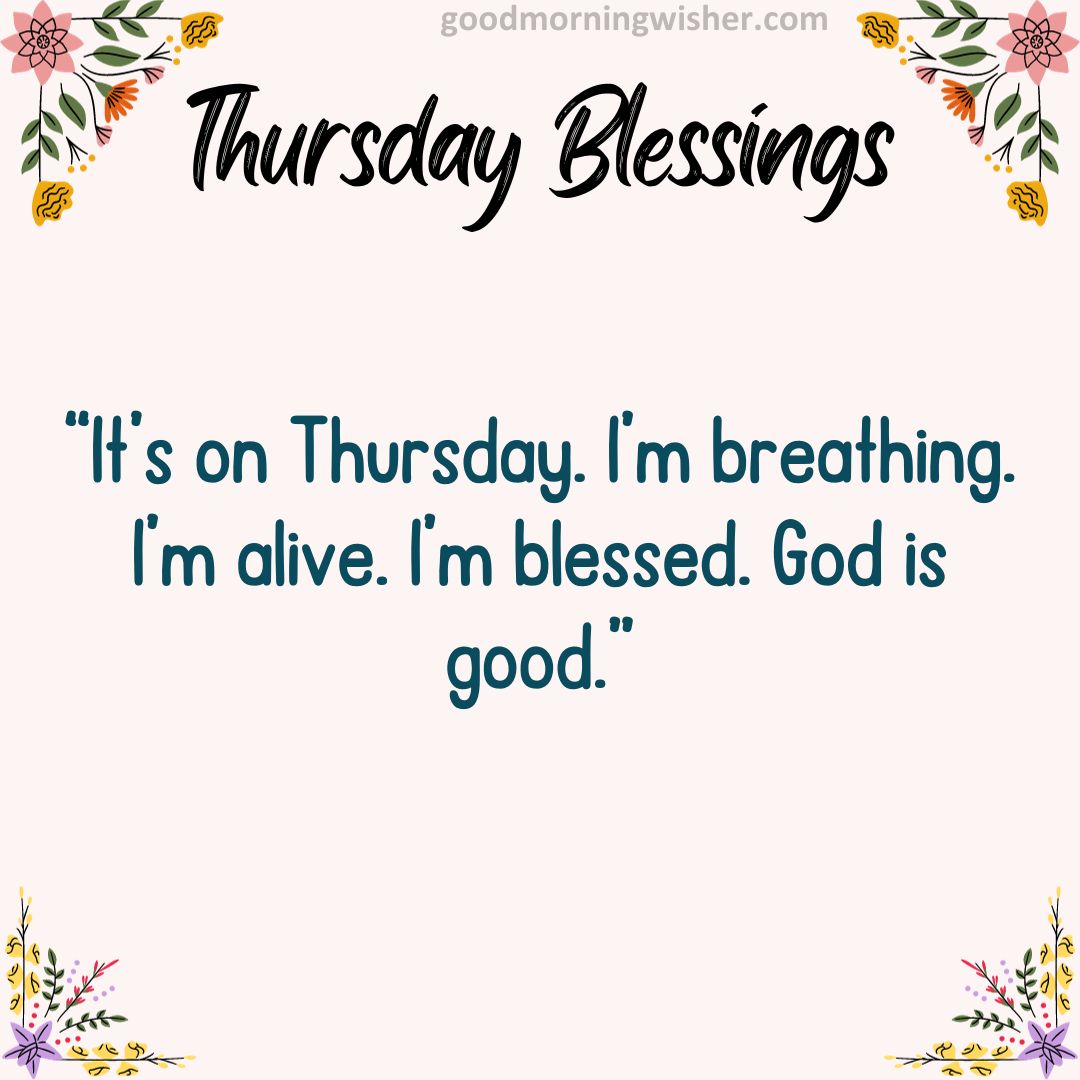It’s on Thursday. I’m breathing. I’m alive. I’m blessed. God is good.