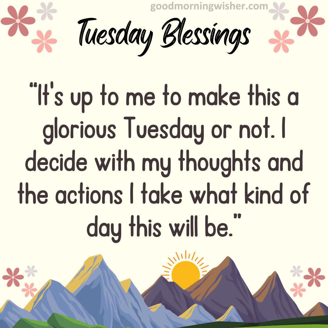 “It’s up to me to make this a glorious Tuesday or not. I decide with my thoughts and the actions