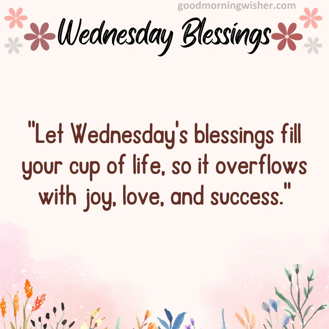“Let Wednesday’s blessings fill your cup of life, so it overflows with joy, love, and success.”