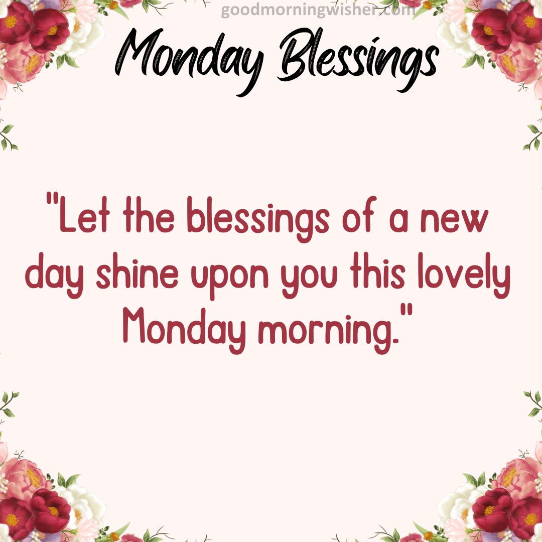 Let the blessings of a new day shine upon you this lovely Monday morning.