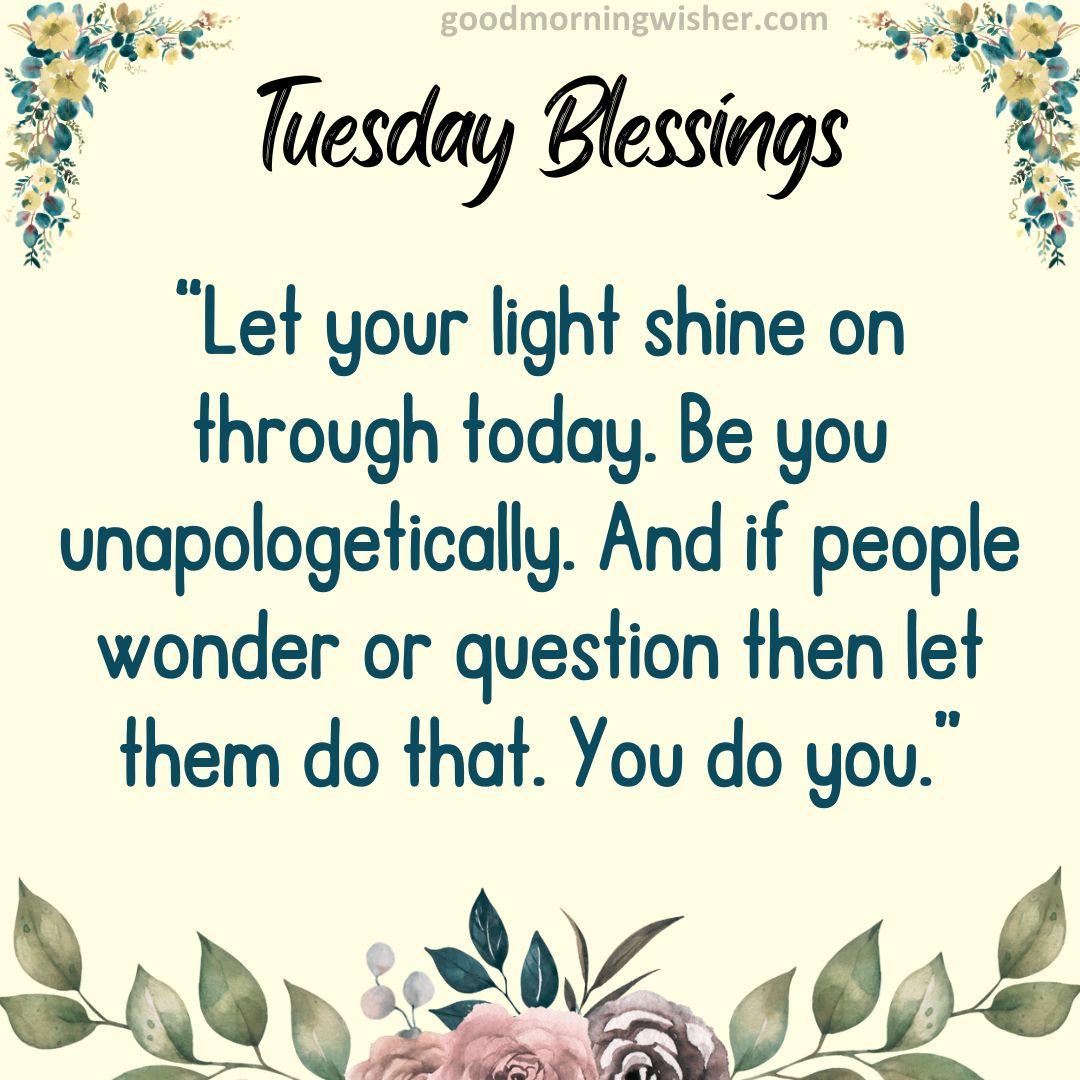 “Let your light shine on through today. Be you unapologetically. And if people wonder or