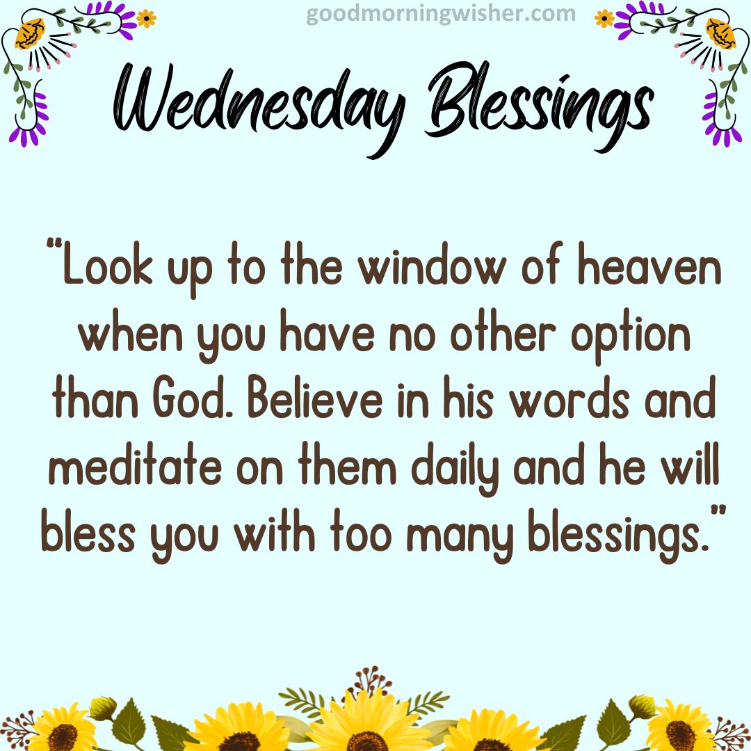 Look up to the window of heaven when you have no other option than God. Believe in his words
