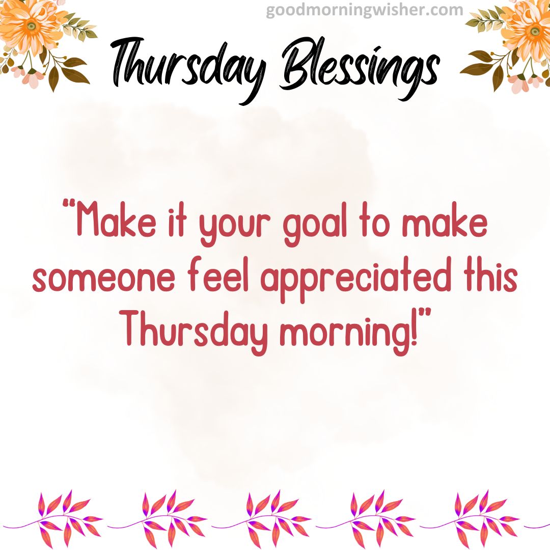 Make it your goal to make someone feel appreciated this Thursday morning!