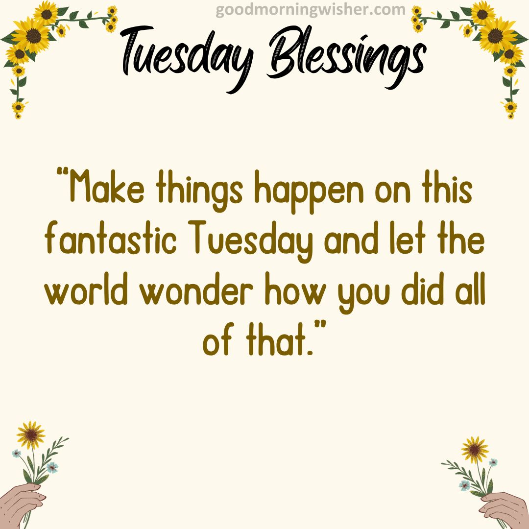 “Make things happen on this fantastic Tuesday and let the world wonder how you did all of that.”
