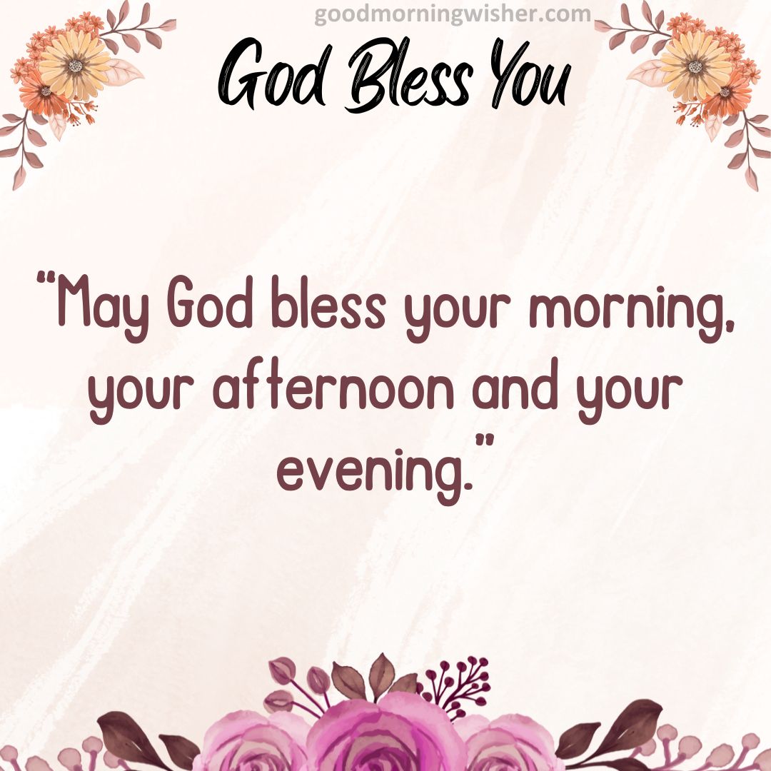 “May God bless your morning, your afternoon and your evening.”