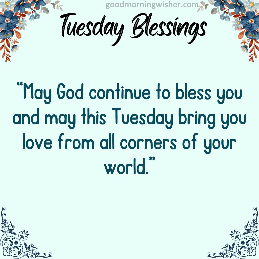 May God continue to bless you and may this Tuesday bring you love from all corners of your world.