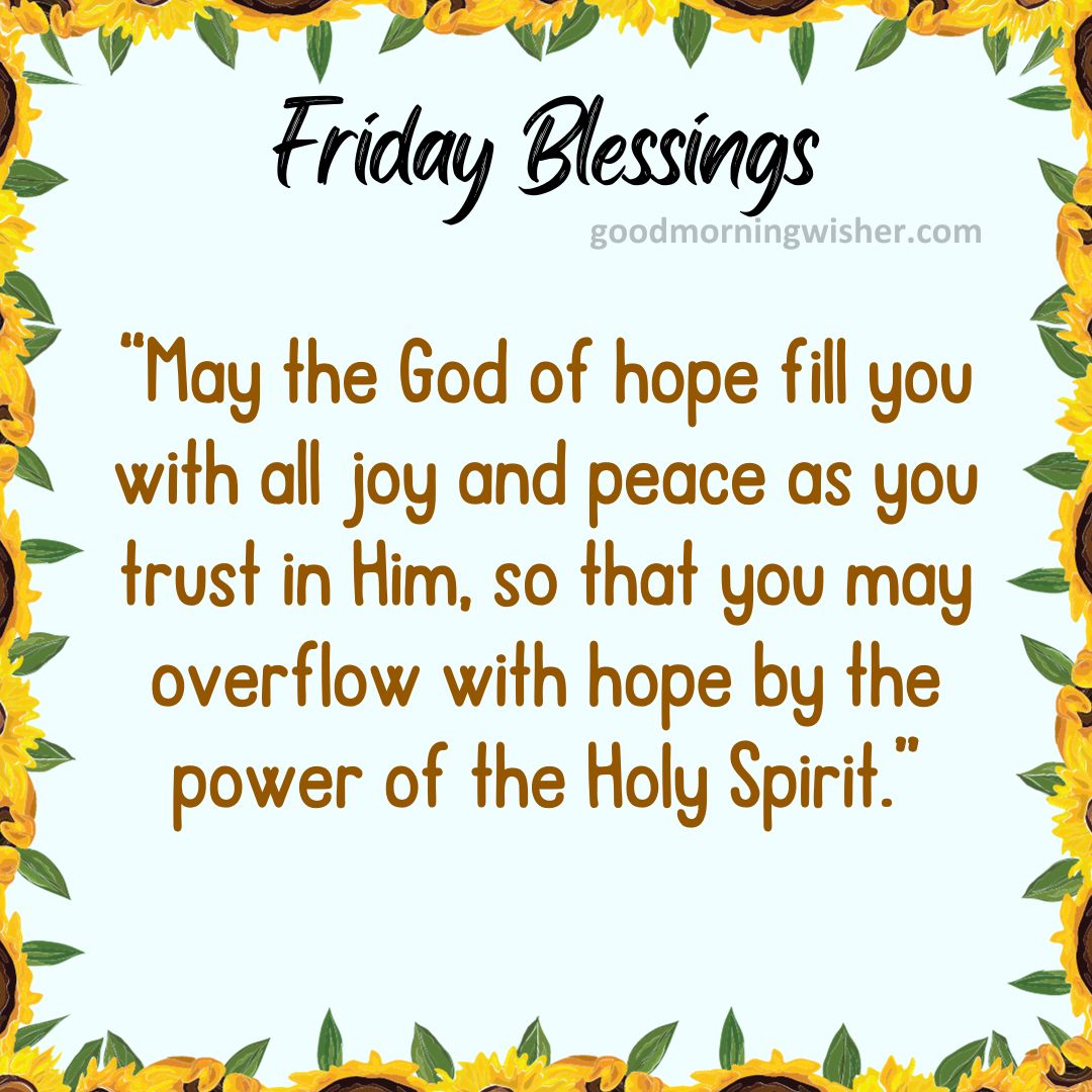 May the God of hope fill you with all joy and peace as you trust in Him, so that you may