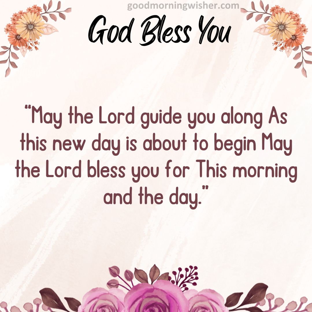 May the Lord guide you along As this new day is about to begin May the Lord bless you for