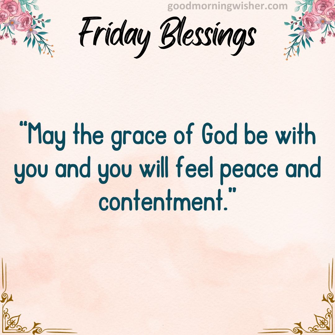 May the grace of God be with you and you will feel peace and contentment.
