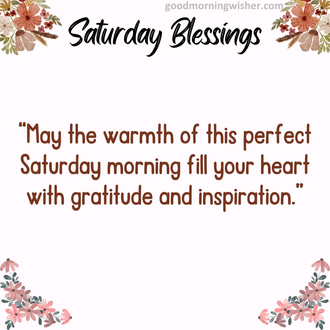 “May the warmth of this perfect Saturday morning fill your heart with gratitude and inspiration.”