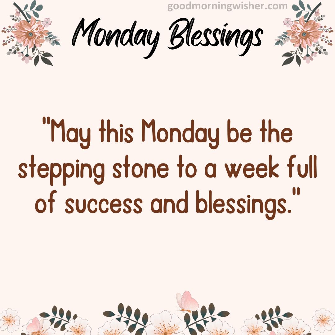 May this Monday be the stepping stone to a week full of success and blessings.