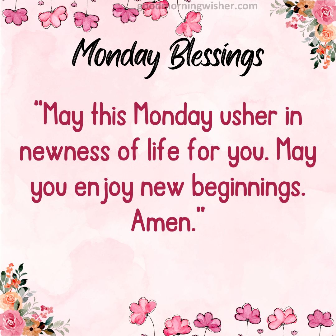 “May this Monday usher in newness of life for you. May you enjoy new beginnings. Amen.”