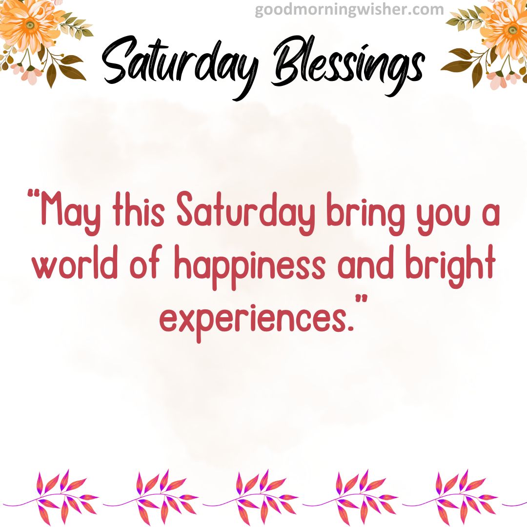 “May this Saturday bring you a world of happiness and bright experiences.”