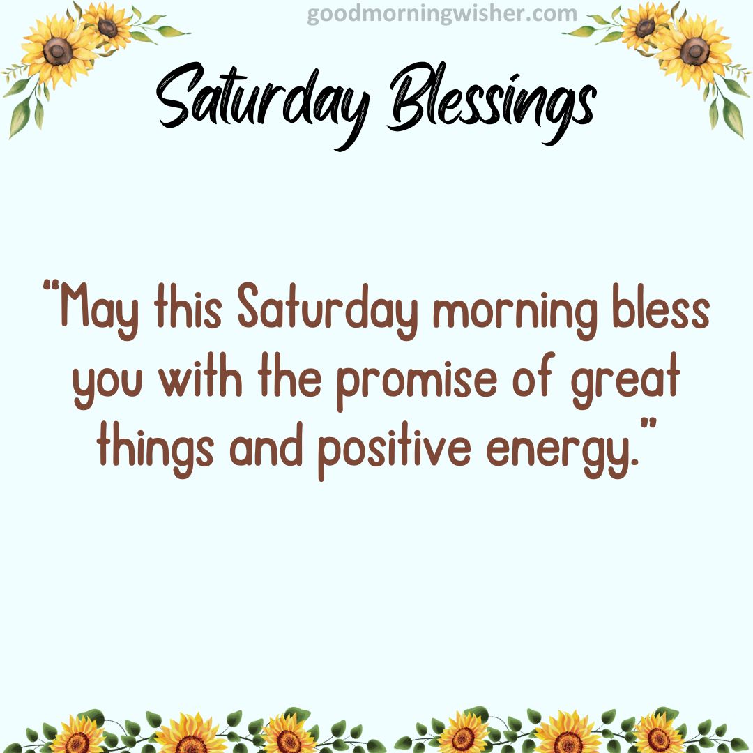 “May this Saturday morning bless you with the promise of great things and positive energy.”