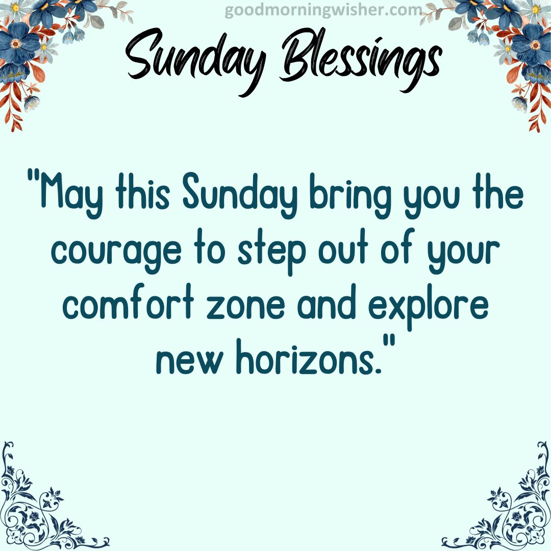 May this Sunday bring you the courage to step out of your comfort zone and explore new horizons.