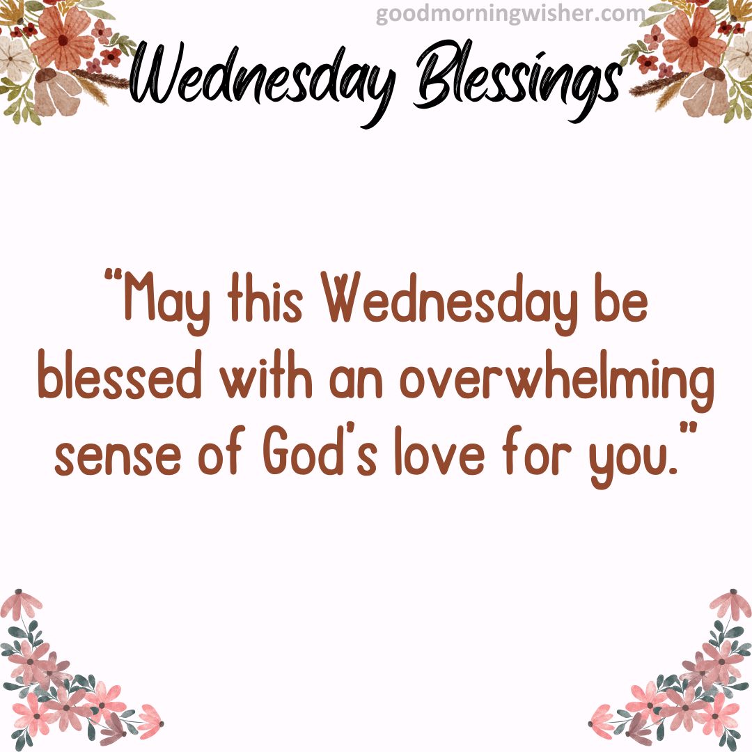 “May this Wednesday be blessed with an overwhelming sense of God’s love for you.”