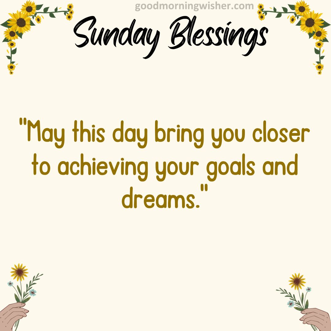 May this day bring you closer to achieving your goals and dreams.