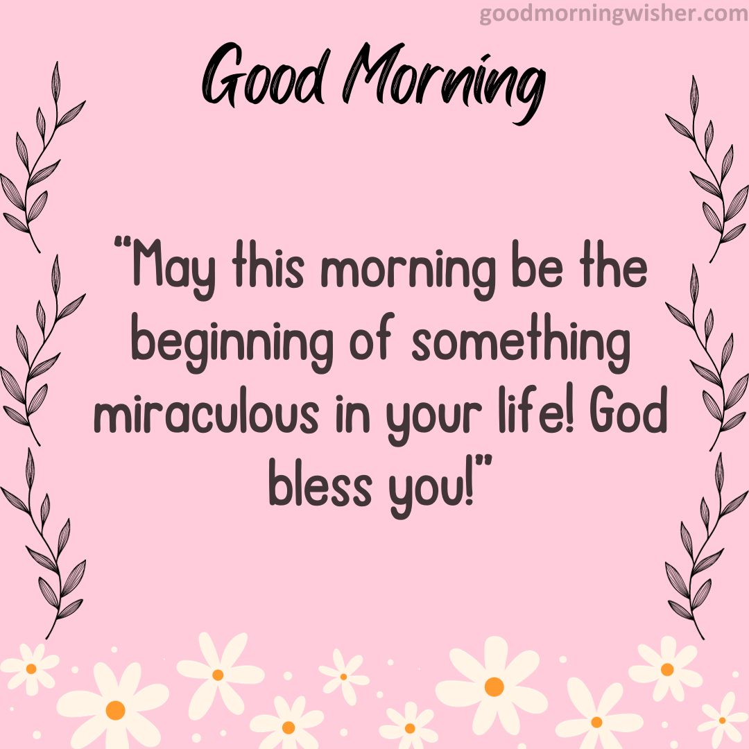 May this morning be the beginning of something miraculous in your life! God bless you!