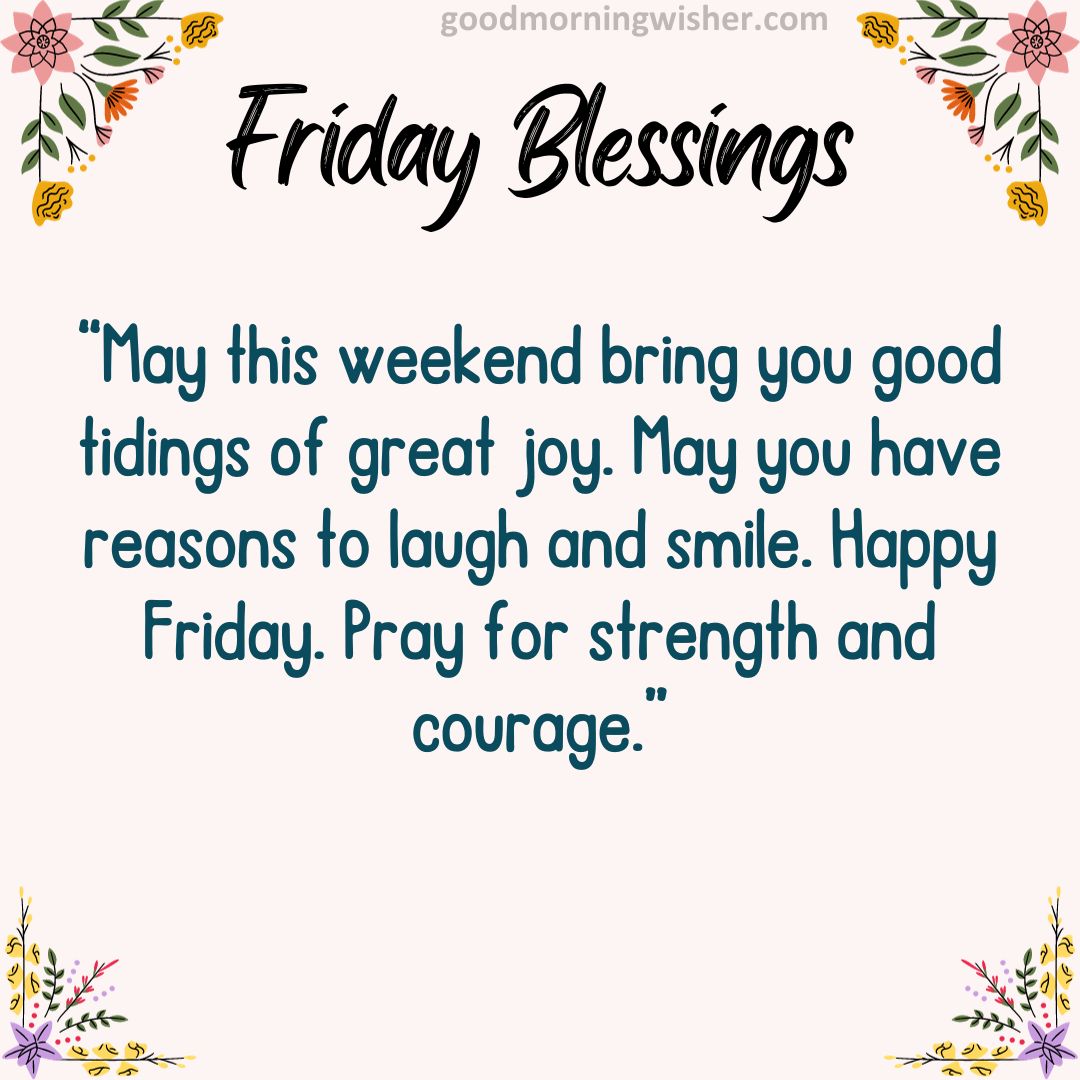 May this weekend bring you good tidings of great joy. May you have reasons to laugh