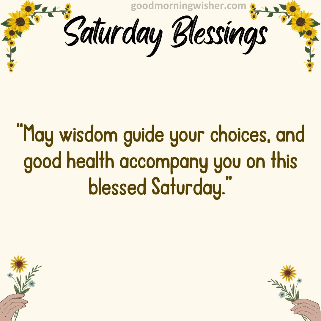“May wisdom guide your choices, and good health accompany you on this blessed Saturday.”