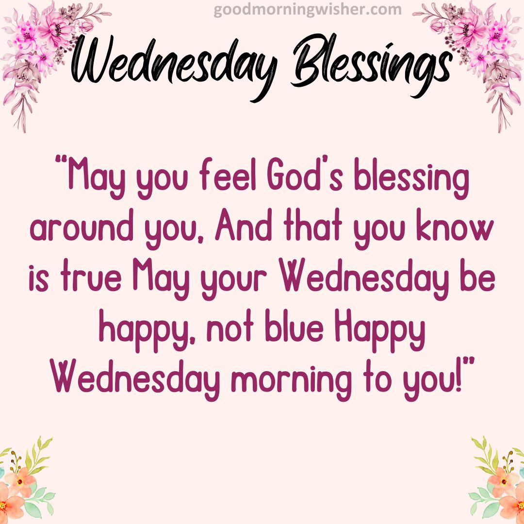 “May you feel God’s blessing around you, And that you know is true May your Wednesday be happy