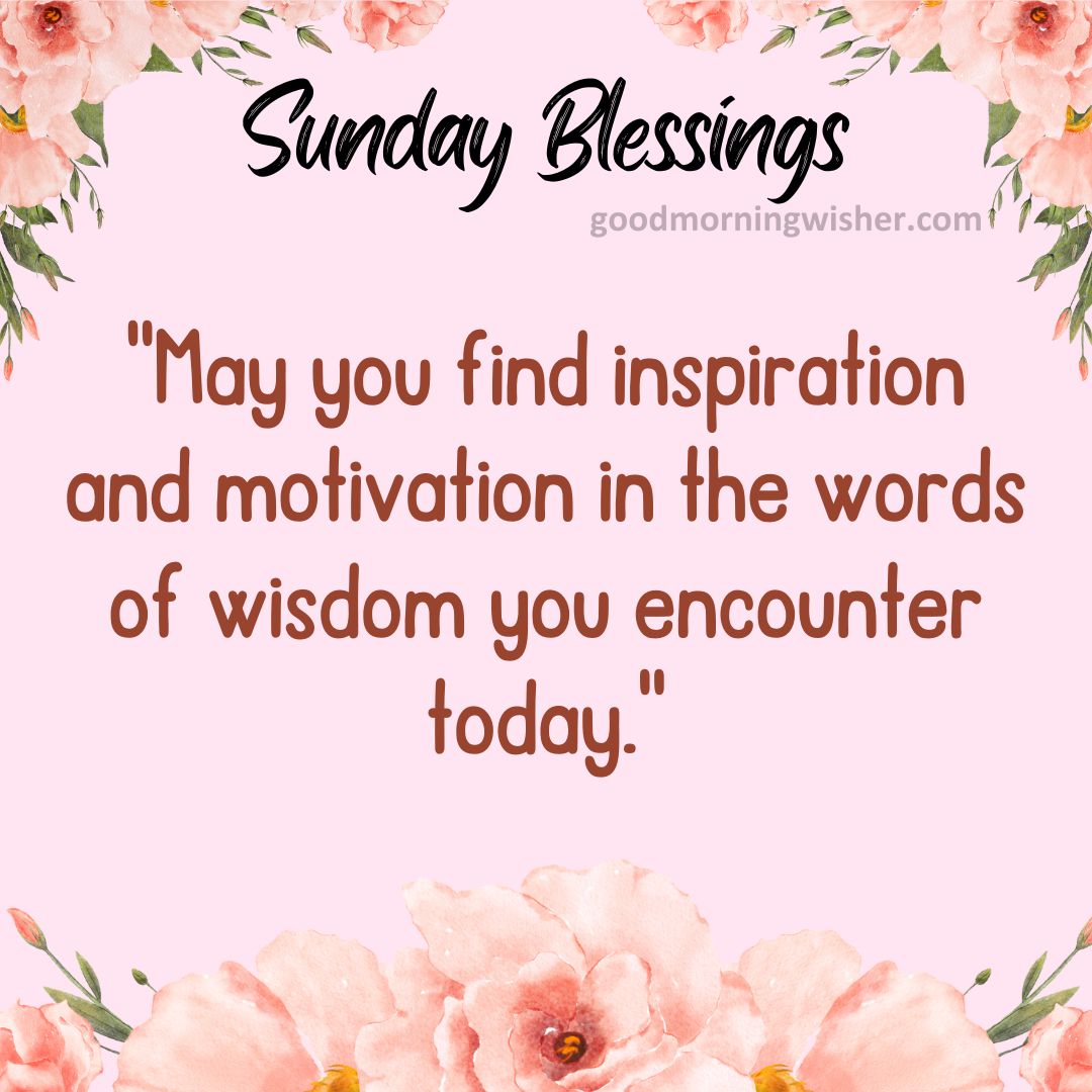 May you find inspiration and motivation in the words of wisdom you encounter today.
