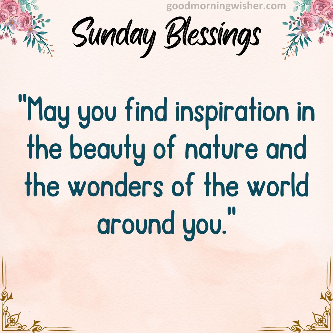 May you find inspiration in the beauty of nature and the wonders of the world around you.