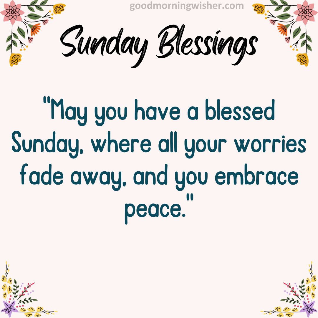 May you have a blessed Sunday, where all your worries fade away, and you embrace peace.