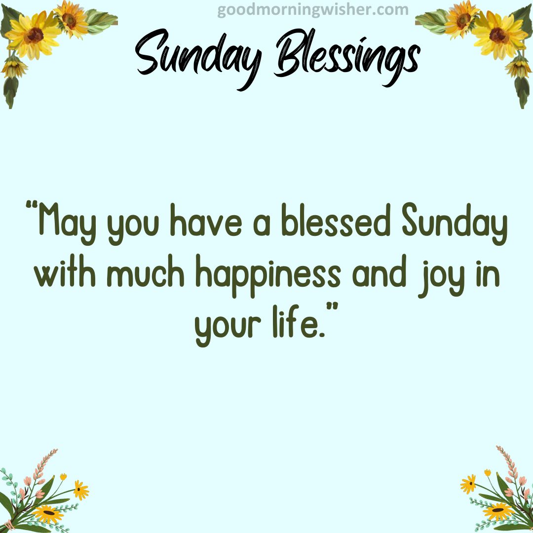 May you have a blessed Sunday with much happiness and joy in your life.