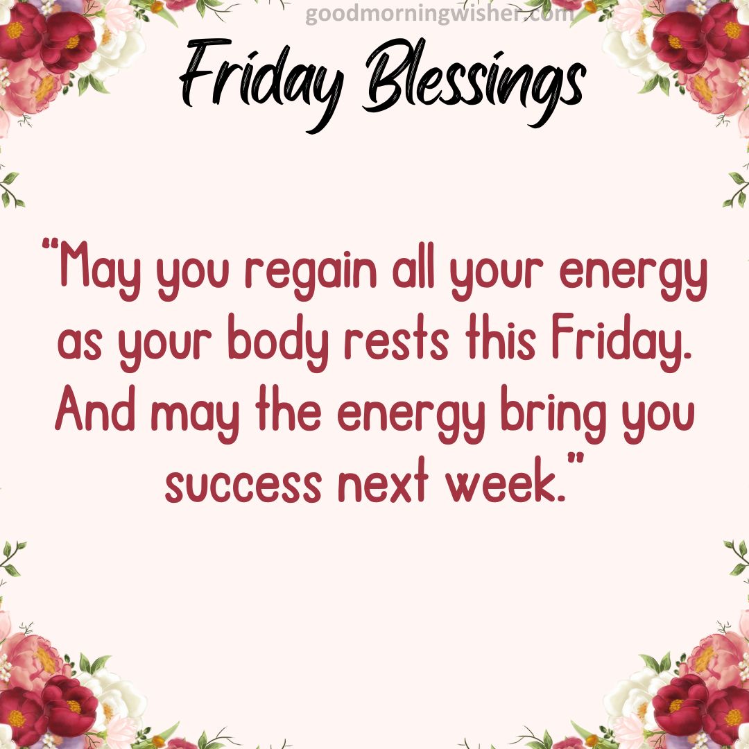 “May you regain all your energy as your body rests this Friday. And may the energy bring you success next week.”