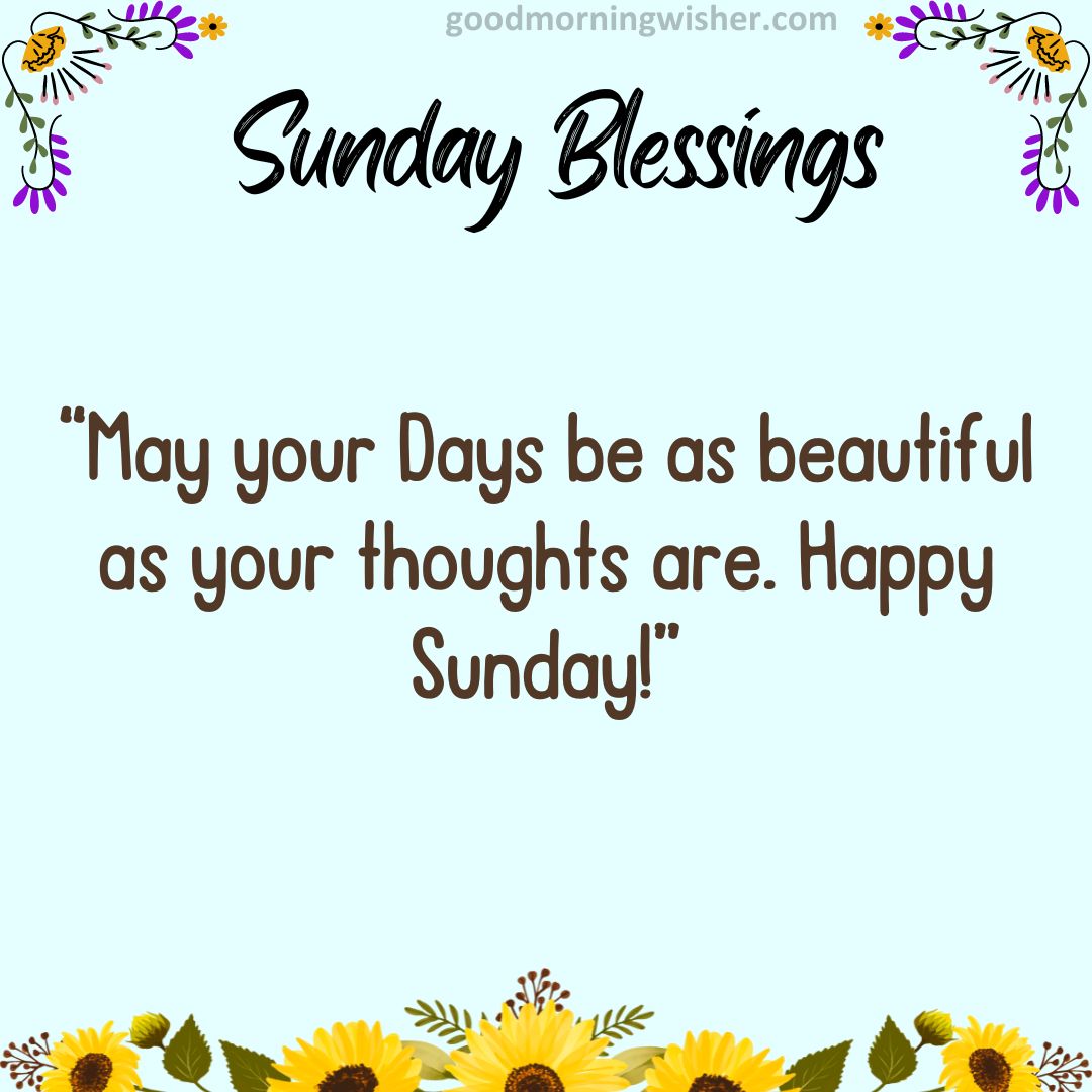 May your Days be as beautiful as your thoughts are. Happy Sunday!