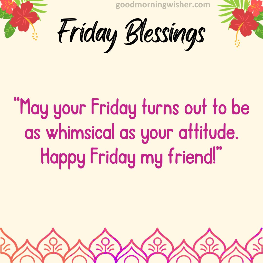 “May your Friday turns out to be as whimsical as your attitude. Happy Friday my friend!”