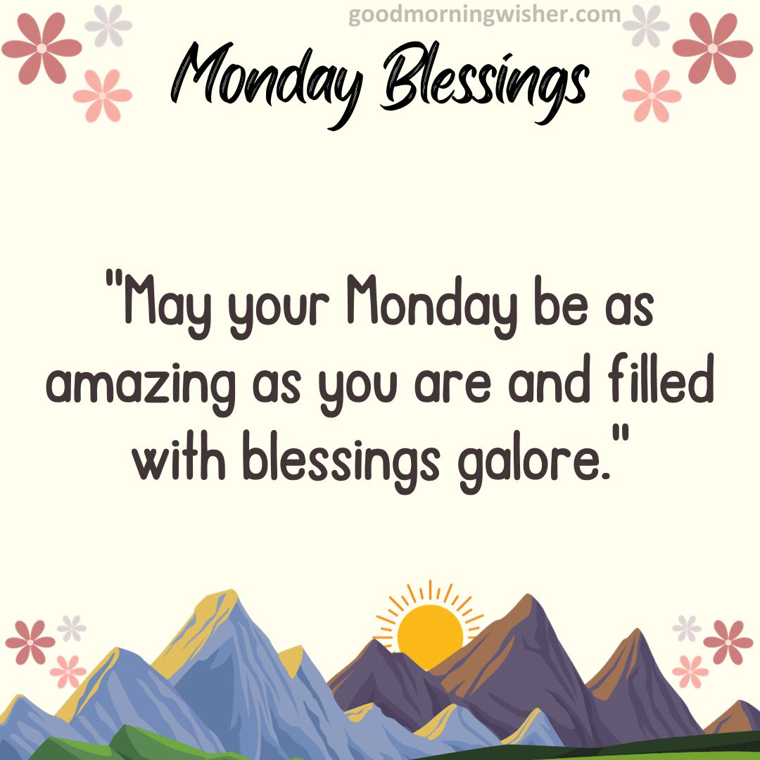 May your Monday be as amazing as you are and filled with blessings galore.