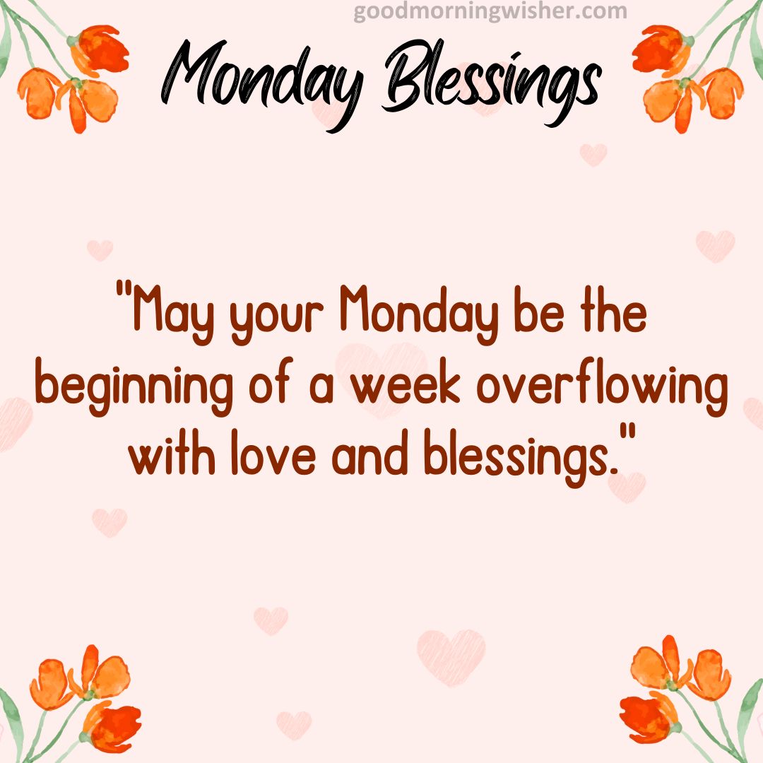 May your Monday be the beginning of a week overflowing with love and blessings.