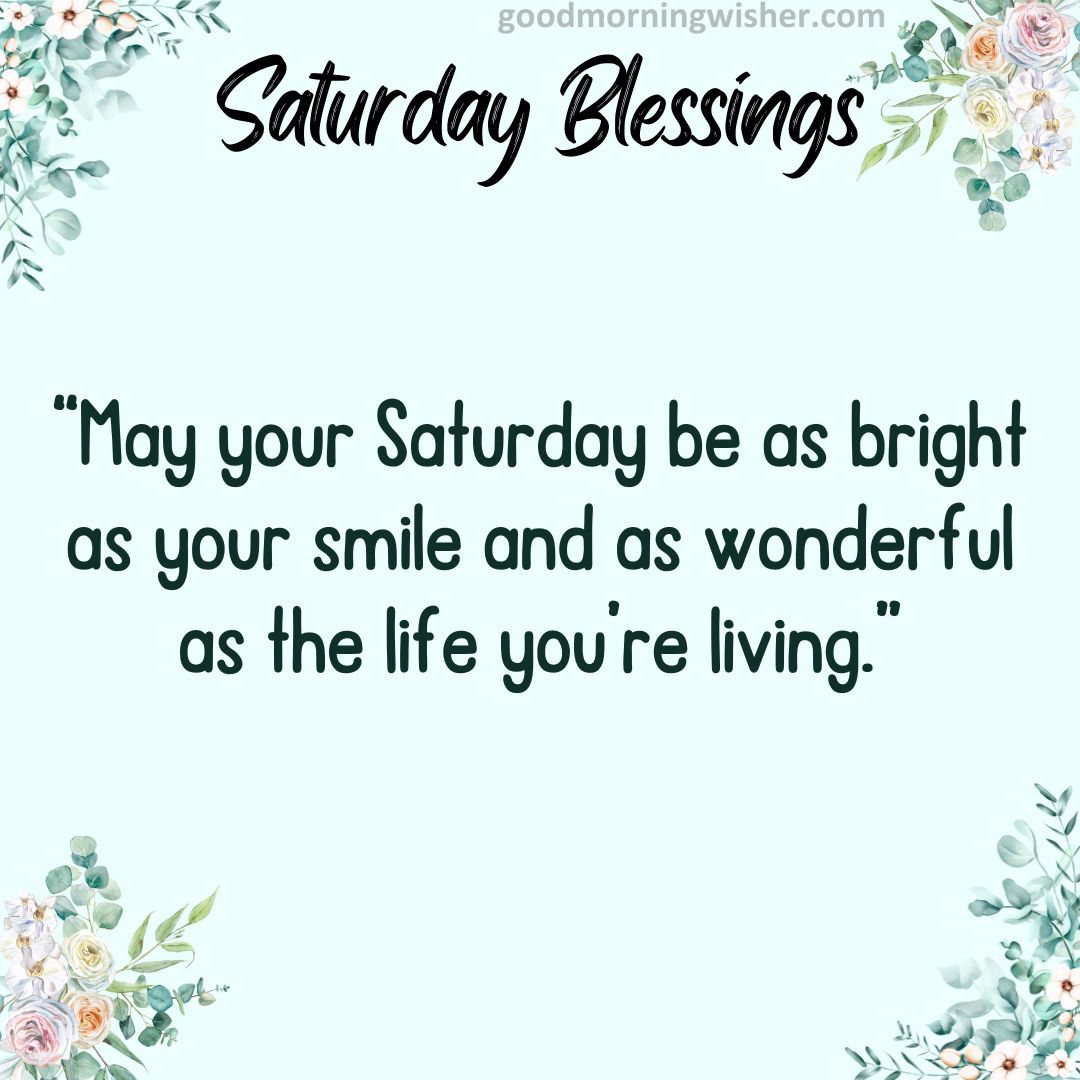 “May your Saturday be as bright as your smile and as wonderful as the life you’re living.”