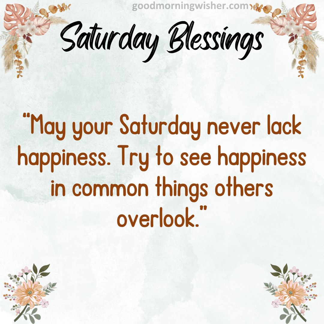 “May your Saturday never lack happiness. Try to see happiness in common things others overlook.”