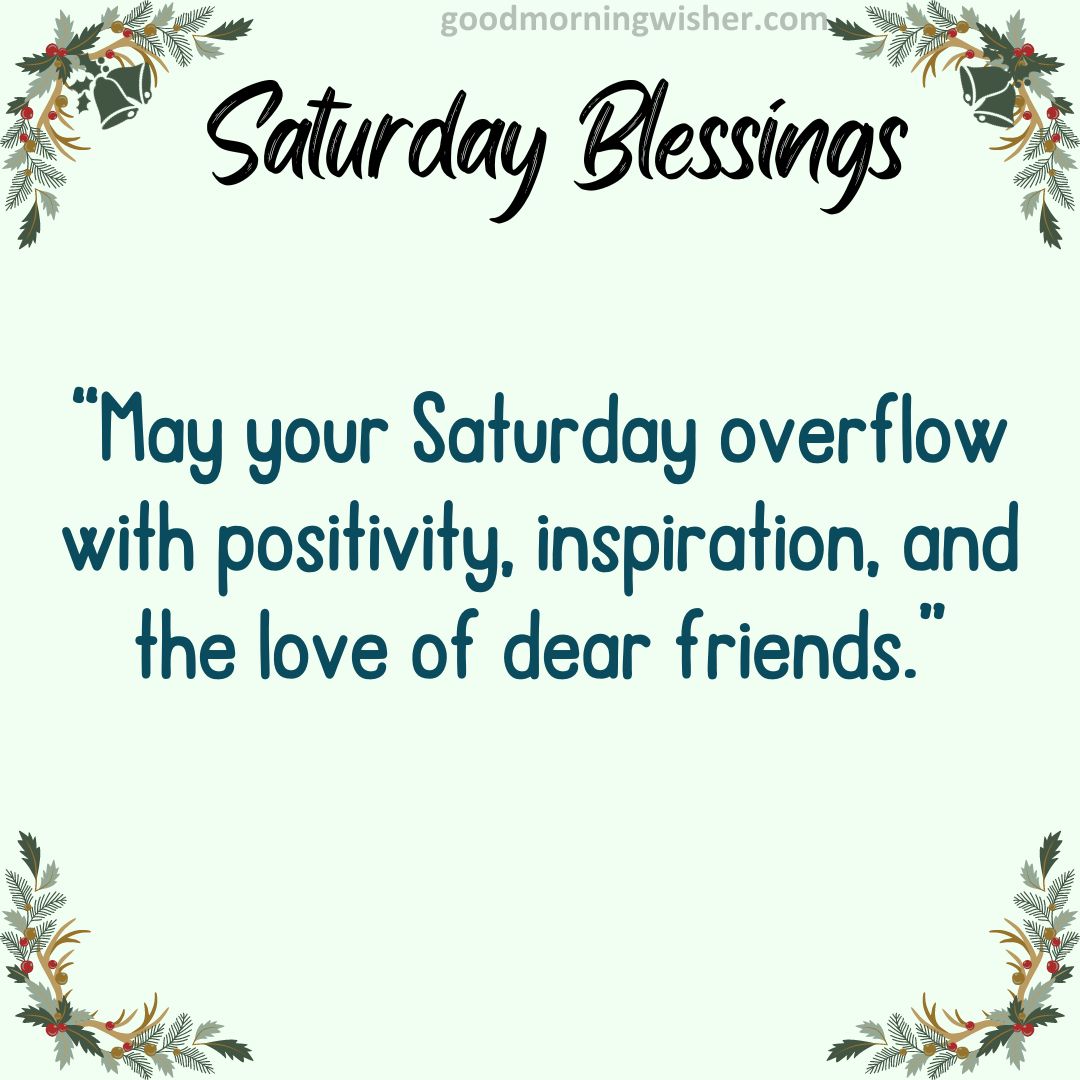“May your Saturday overflow with positivity, inspiration, and the love of dear friends.”
