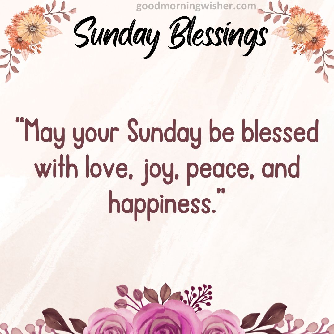 May your Sunday be blessed with love, joy, peace, and happiness.