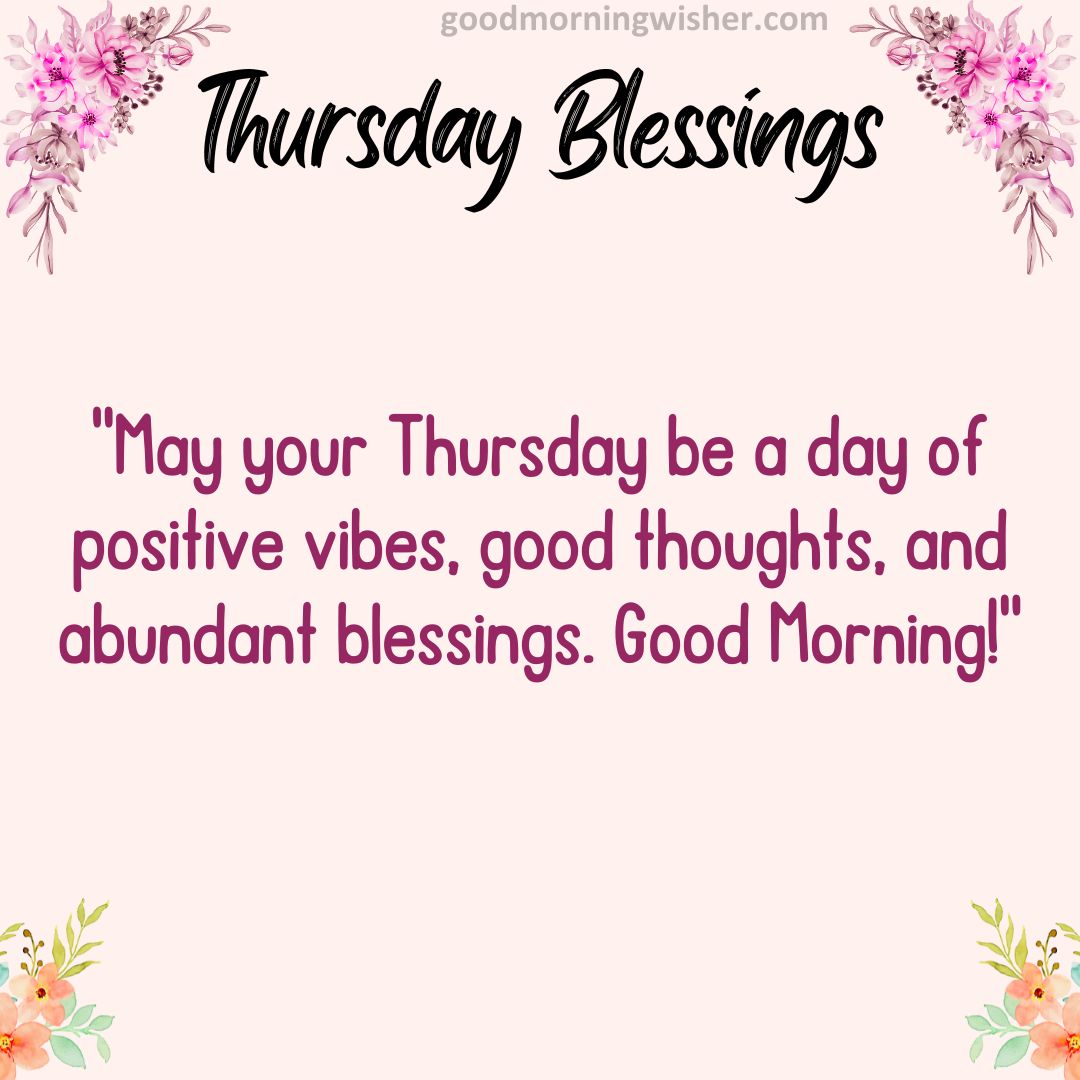 “May your Thursday be a day of positive vibes, good thoughts, and abundant blessings. Good Morning!”